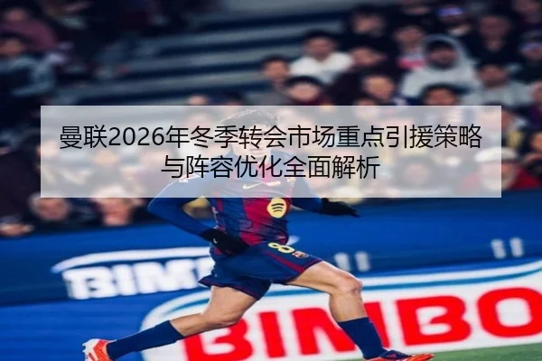 曼联2026年冬季转会市场重点引援策略与阵容优化全面解析